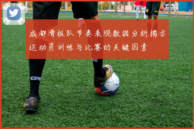 成都滑板队节奏表现数据分析揭示运动员训练与比赛的关键因素