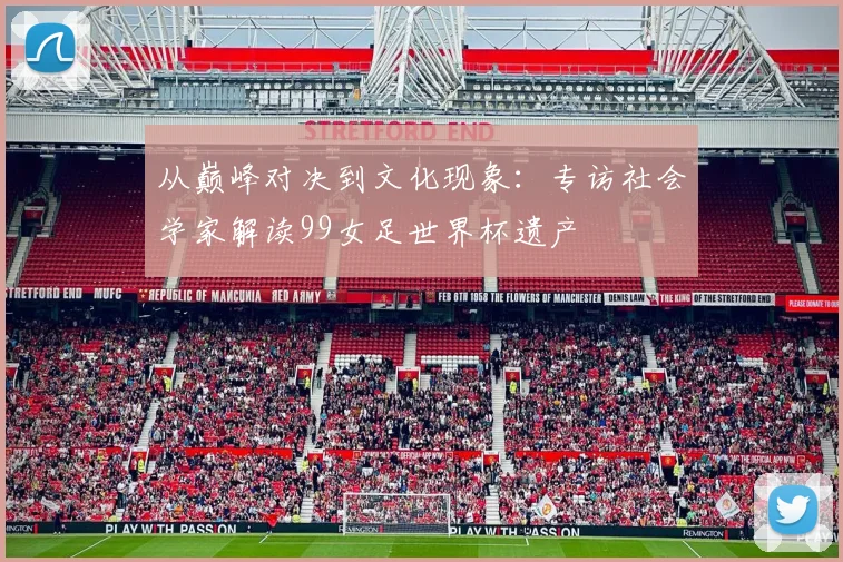 从巅峰对决到文化现象：专访社会学家解读99女足世界杯遗产